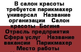 В салон красоты требуется парикмахер-универсал › Название организации ­ Салон красоты “Богиня“  › Отрасль предприятия ­ Сфера услуг › Название вакансии ­ Парикмахер › Место работы ­ Центральный р-он - Кемеровская обл., Кемерово г. Работа » Вакансии   . Кемеровская обл.,Кемерово г.